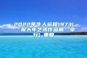 2022年牛人运程1973(“祝大年艺术作品展”举行)_重复