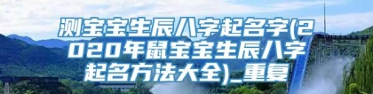 测宝宝生辰八字起名字(2020年鼠宝宝生辰八字起名方法大全)_重复