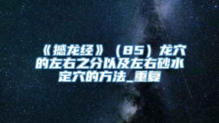 《撼龙经》(85)龙穴的左右之分以及左右砂水定穴的方法_重复