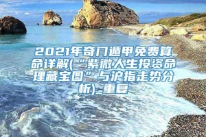 2021年奇门遁甲免费算命详解(“紫微人生投资命理藏宝图”与沪指走势分析)_重复