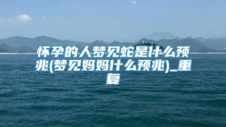 怀孕的人梦见蛇是什么预兆(梦见妈妈什么预兆)_重复