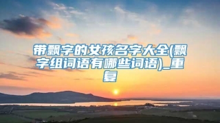 带飘字的女孩名字大全(飘字组词语有哪些词语)_重复