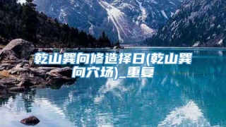 乾山巽向修造择日(乾山巽向穴场)_重复
