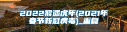 2022猴遇虎年(2021年春节新冠病毒)_重复