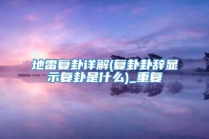 地雷复卦详解(复卦卦辞显示复卦是什么)_重复