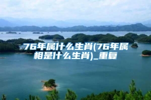 76年属什么生肖(76年属相是什么生肖)_重复