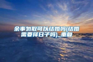余事勿取可以结婚吗(结婚需要择日子吗)_重复