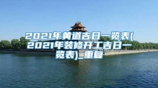 2021年黄道吉日一览表(2021年装修开工吉日一览表)_重复