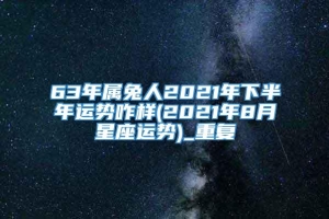 63年属兔人2021年下半年运势咋样(2021年8月星座运势)_重复