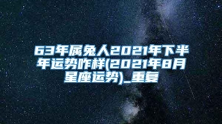 63年属兔人2021年下半年运势咋样(2021年8月星座运势)_重复