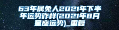 63年属兔人2021年下半年运势咋样(2021年8月星座运势)_重复