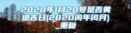 2020年1月20号是否黄道吉日(2020闰年闰月)_重复