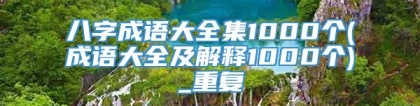 八字成语大全集1000个(成语大全及解释1000个)_重复