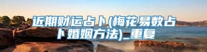 近期财运占卜(梅花易数占卜婚姻方法)_重复