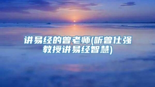 讲易经的曾老师(听曾仕强教授讲易经智慧)
