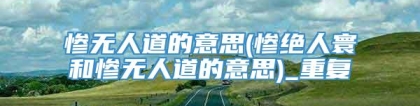 惨无人道的意思(惨绝人寰和惨无人道的意思)_重复