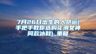 7月26日出生的人命运(手把手教你选购花滑女神同款冰鞋)_重复
