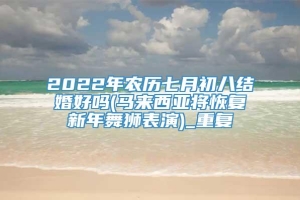 2022年农历七月初八结婚好吗(马来西亚将恢复新年舞狮表演)_重复