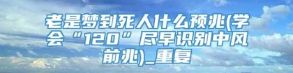 老是梦到死人什么预兆(学会“120”尽早识别中风前兆)_重复