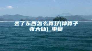 丢了东西怎么算卦(神算子张大仙)_重复