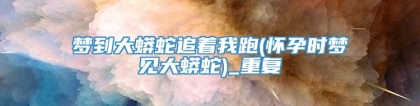 梦到大蟒蛇追着我跑(怀孕时梦见大蟒蛇)_重复