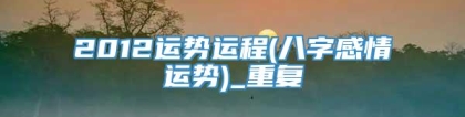 2012运势运程(八字感情运势)_重复