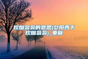 炊烟袅袅的意思(夕阳西下炊烟袅袅)_重复