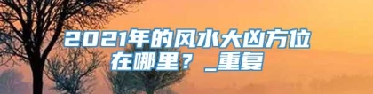 2021年的风水大凶方位在哪里？_重复