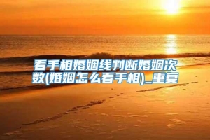 看手相婚姻线判断婚姻次数(婚姻怎么看手相)_重复