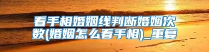 看手相婚姻线判断婚姻次数(婚姻怎么看手相)_重复