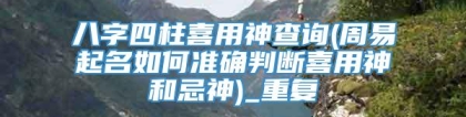 八字四柱喜用神查询(周易起名如何准确判断喜用神和忌神)_重复