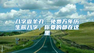 八字查羊刃：免费万年历生辰八字，你要的都在这里
