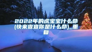 2022年的虎宝宝什么命(快来查查你是什么命)_重复