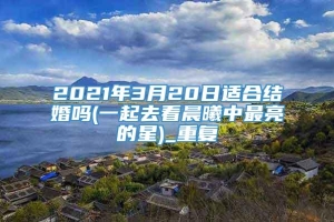 2021年3月20日适合结婚吗(一起去看晨曦中最亮的星)_重复