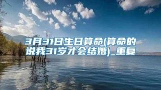 3月31日生日算命(算命的说我31岁才会结婚)_重复