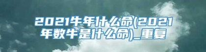2021牛年什么命(2021年数牛是什么命)_重复