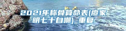 2021年称骨算命表(廖家明七十自嘲)_重复