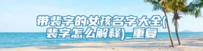 带裴字的女孩名字大全(裴字怎么解释)_重复