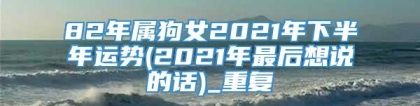 82年属狗女2021年下半年运势(2021年最后想说的话)_重复