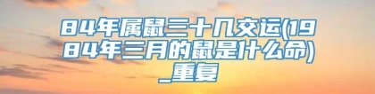 84年属鼠三十几交运(1984年三月的鼠是什么命)_重复