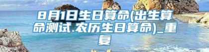 8月1日生日算命(出生算命测试.农历生日算命)_重复
