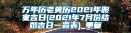 万年历老黄历2021年搬家吉日(2021年7月份结婚吉日一览表)_重复