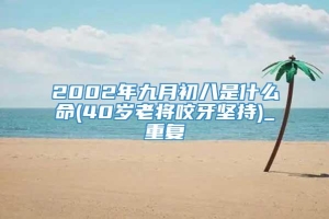 2002年九月初八是什么命(40岁老将咬牙坚持)_重复