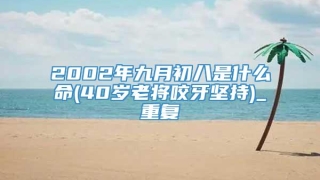 2002年九月初八是什么命(40岁老将咬牙坚持)_重复