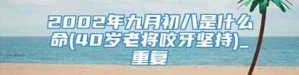 2002年九月初八是什么命(40岁老将咬牙坚持)_重复