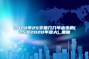 2020年25岁是几几年出生的(25岁2020年多大)_重复