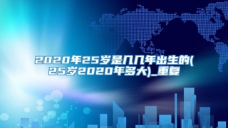 2020年25岁是几几年出生的(25岁2020年多大)_重复