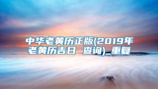 中华老黄历正版(2019年老黄历吉日 查询)_重复
