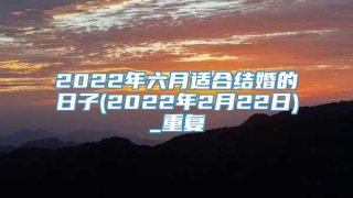 2022年六月适合结婚的日子(2022年2月22日)_重复