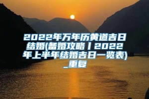 2022年万年历黄道吉日结婚(备婚攻略丨2022年上半年结婚吉日一览表)_重复